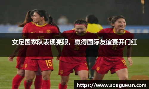 女足国家队表现亮眼，赢得国际友谊赛开门红