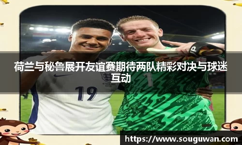荷兰与秘鲁展开友谊赛期待两队精彩对决与球迷互动