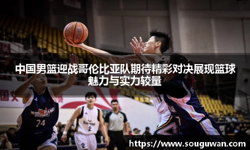 中国男篮迎战哥伦比亚队期待精彩对决展现篮球魅力与实力较量
