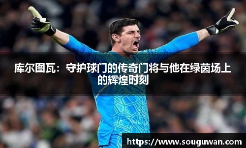 库尔图瓦：守护球门的传奇门将与他在绿茵场上的辉煌时刻