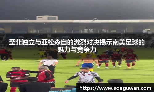 圣菲独立与亚松森自的激烈对决揭示南美足球的魅力与竞争力