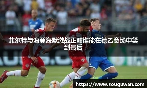 菲尔特与海登海默激战正酣谁能在德乙赛场中笑到最后