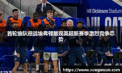 首轮狼队迎战埃弗顿展现英超新赛季激烈竞争态势