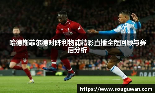 哈德斯菲尔德对阵利物浦精彩直播全程回顾与赛后分析