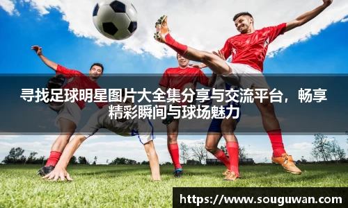寻找足球明星图片大全集分享与交流平台，畅享精彩瞬间与球场魅力