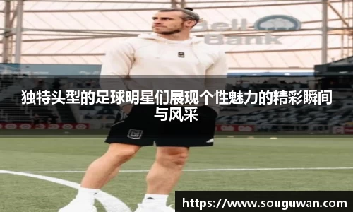 独特头型的足球明星们展现个性魅力的精彩瞬间与风采